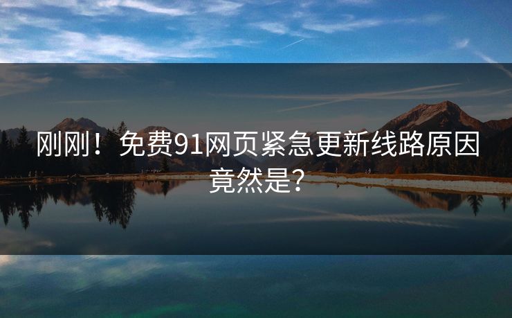 刚刚！免费91网页紧急更新线路原因竟然是？