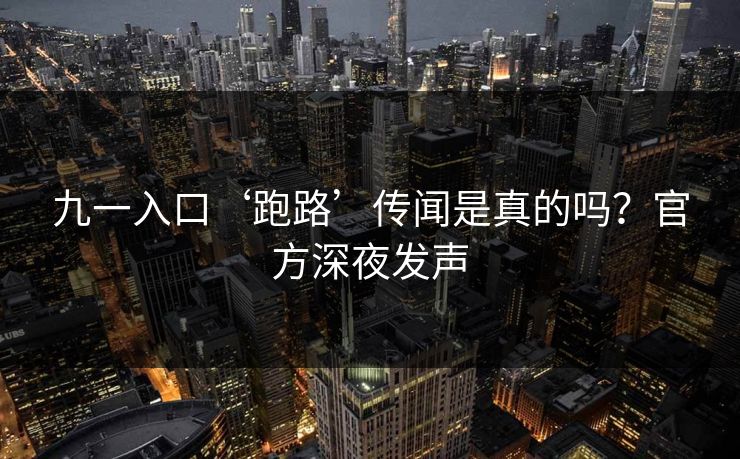 九一入口‘跑路’传闻是真的吗？官方深夜发声