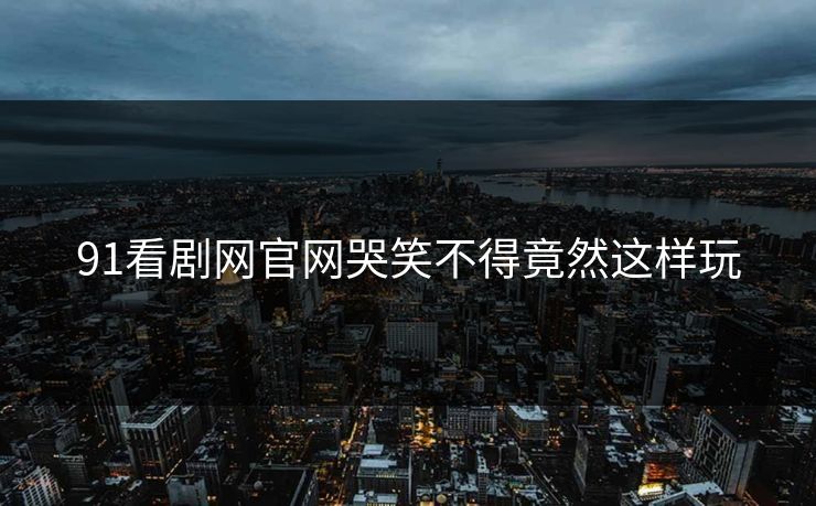 91看剧网官网哭笑不得竟然这样玩