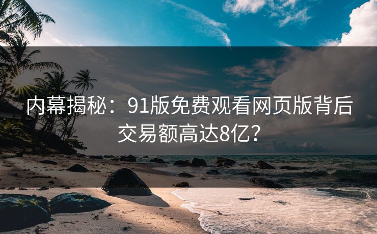 内幕揭秘：91版免费观看网页版背后交易额高达8亿？