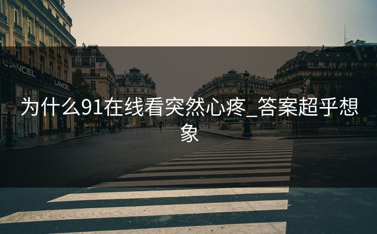 为什么91在线看突然心疼_答案超乎想象