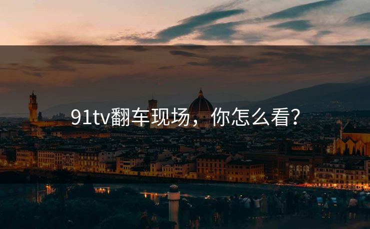 91tv翻车现场，你怎么看？
