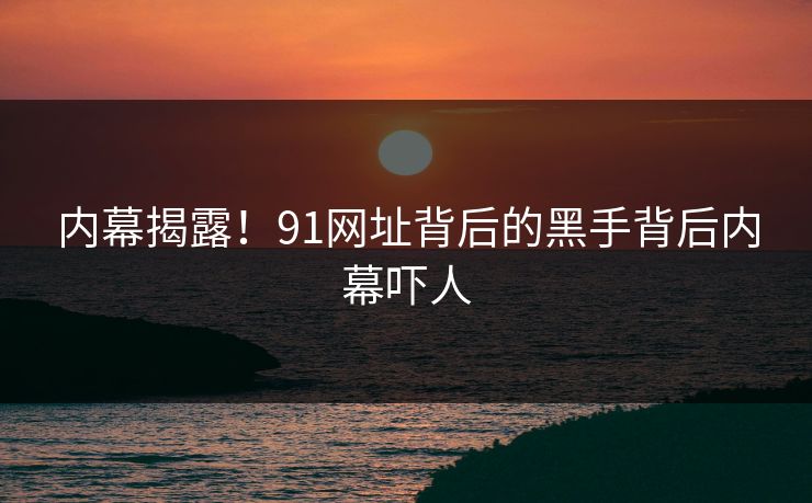 内幕揭露！91网址背后的黑手背后内幕吓人
