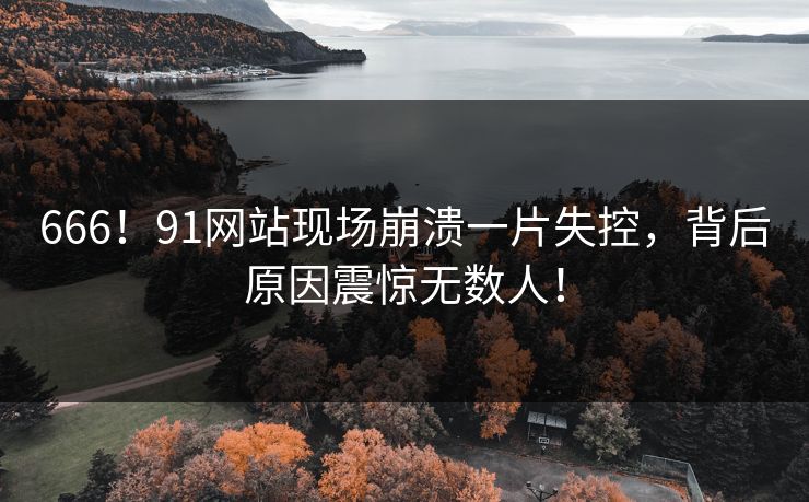 666！91网站现场崩溃一片失控，背后原因震惊无数人！