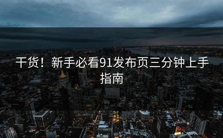 干货！新手必看91发布页三分钟上手指南