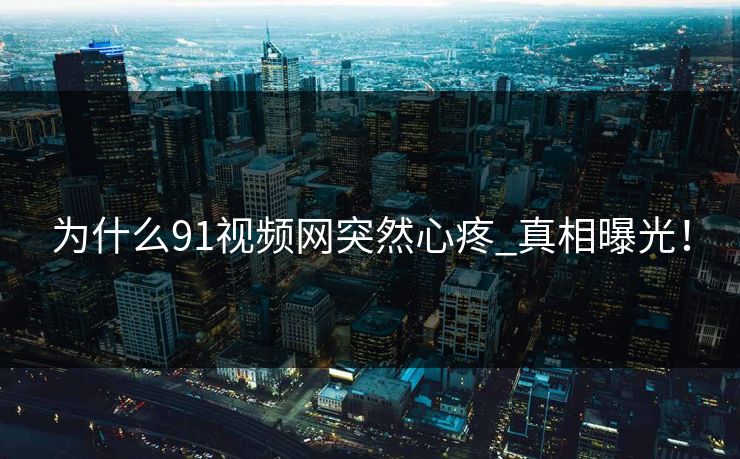 为什么91视频网突然心疼_真相曝光！