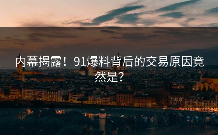 内幕揭露！91爆料背后的交易原因竟然是？