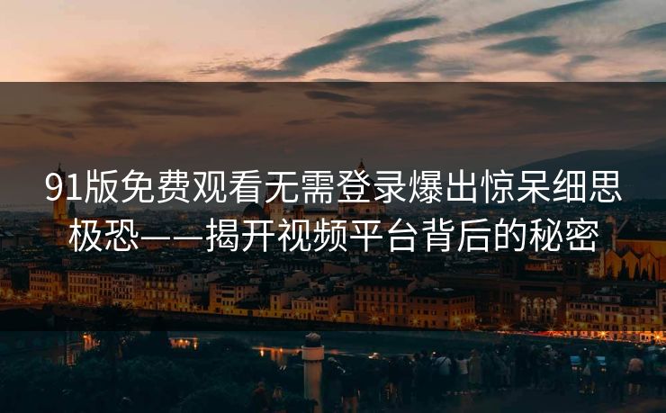 91版免费观看无需登录爆出惊呆细思极恐——揭开视频平台背后的秘密