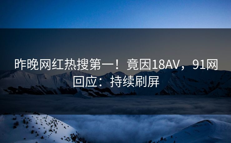昨晚网红热搜第一！竟因18AV，91网回应：持续刷屏