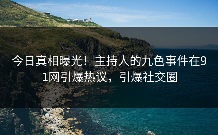 今日真相曝光！主持人的九色事件在91网引爆热议，引爆社交圈
