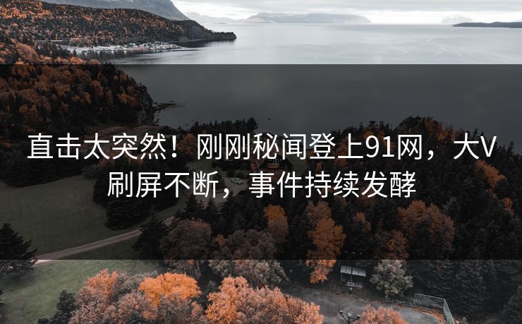 直击太突然！刚刚秘闻登上91网，大V刷屏不断，事件持续发酵