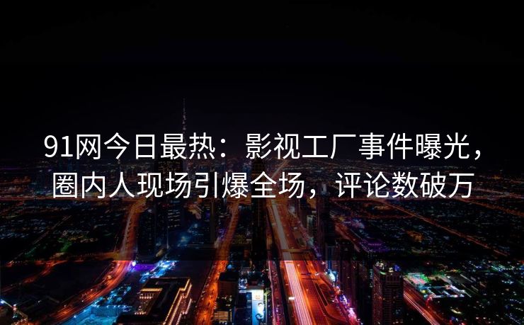 91网今日最热：影视工厂事件曝光，圈内人现场引爆全场，评论数破万