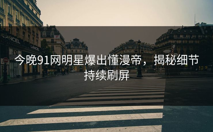 今晚91网明星爆出懂漫帝，揭秘细节持续刷屏