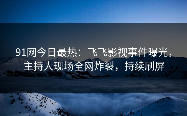 91网今日最热：飞飞影视事件曝光，主持人现场全网炸裂，持续刷屏