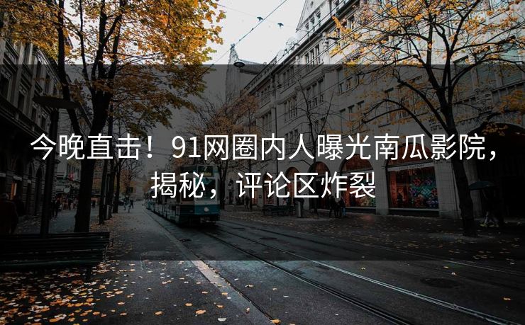 今晚直击！91网圈内人曝光南瓜影院，揭秘，评论区炸裂