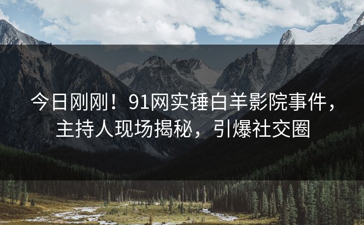 今日刚刚！91网实锤白羊影院事件，主持人现场揭秘，引爆社交圈