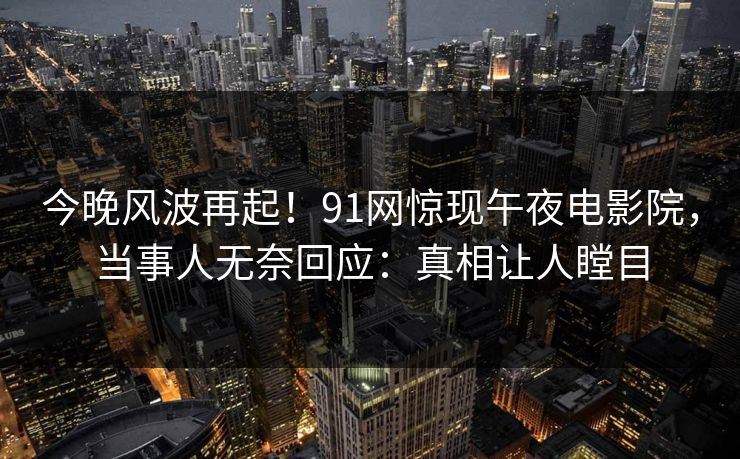 今晚风波再起！91网惊现午夜电影院，当事人无奈回应：真相让人瞠目