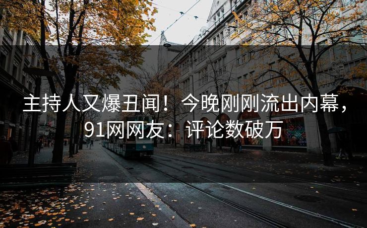 主持人又爆丑闻！今晚刚刚流出内幕，91网网友：评论数破万