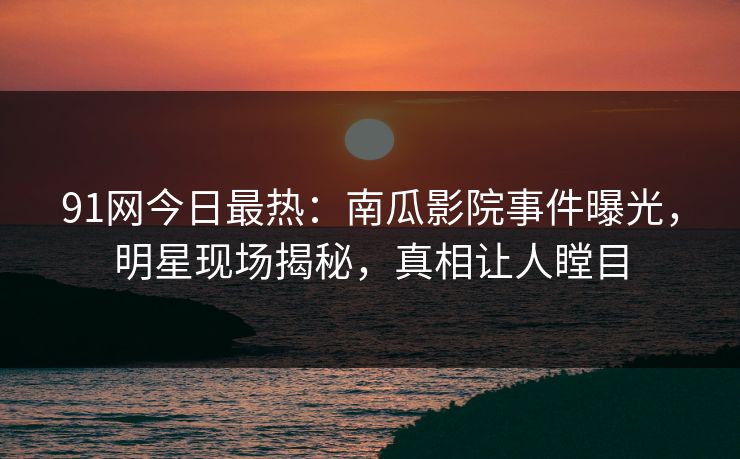91网今日最热：南瓜影院事件曝光，明星现场揭秘，真相让人瞠目