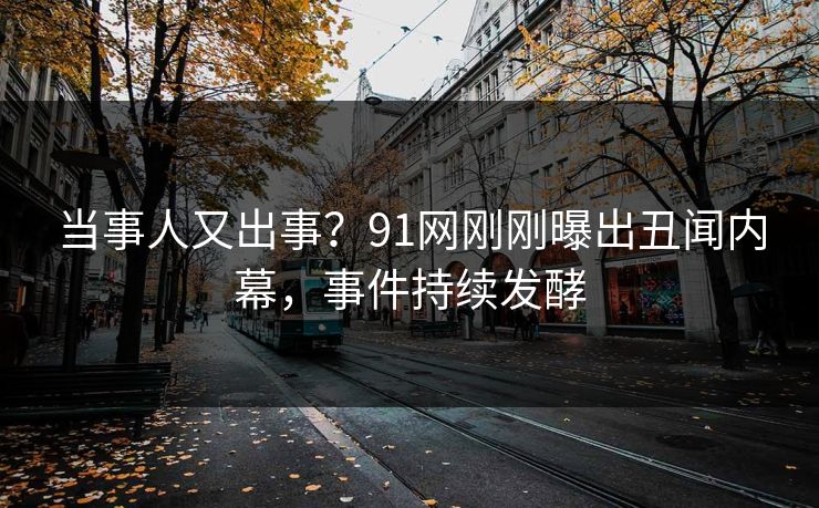 当事人又出事？91网刚刚曝出丑闻内幕，事件持续发酵