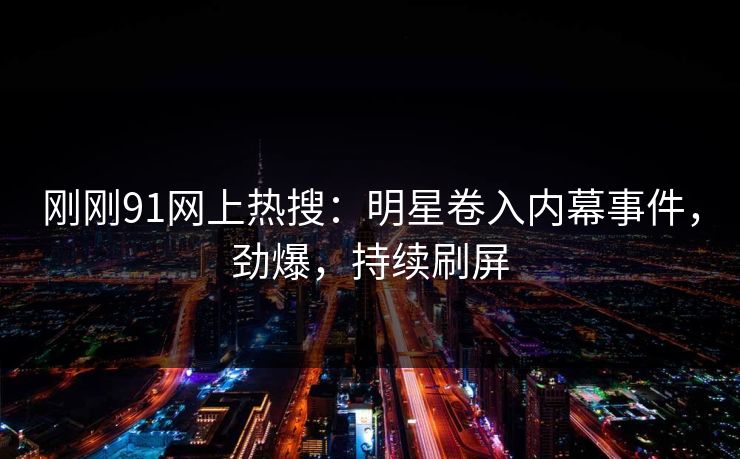 刚刚91网上热搜：明星卷入内幕事件，劲爆，持续刷屏