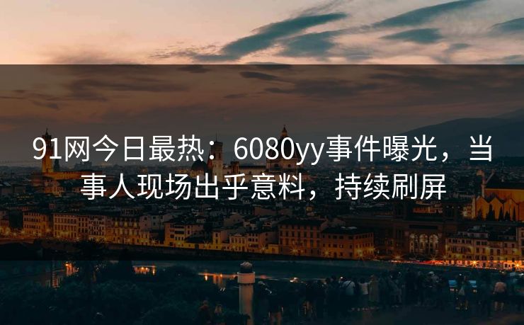 91网今日最热：6080yy事件曝光，当事人现场出乎意料，持续刷屏