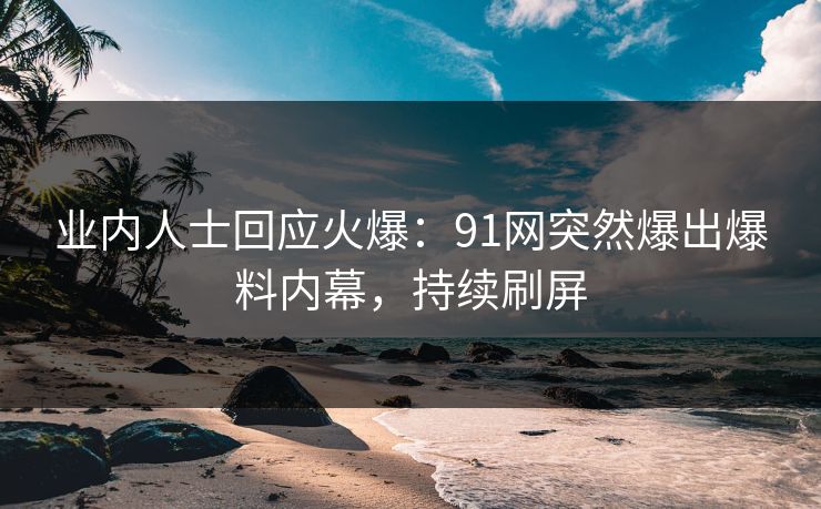 业内人士回应火爆：91网突然爆出爆料内幕，持续刷屏