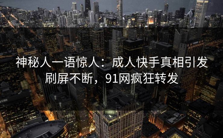 神秘人一语惊人：成人快手真相引发刷屏不断，91网疯狂转发