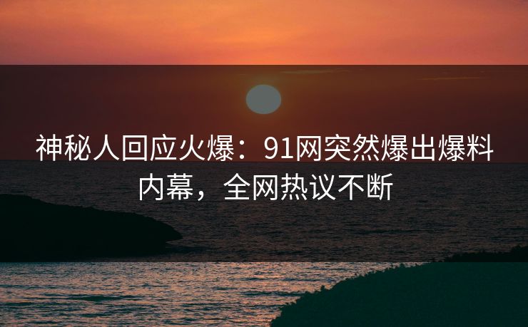 神秘人回应火爆：91网突然爆出爆料内幕，全网热议不断