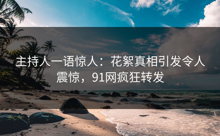 主持人一语惊人：花絮真相引发令人震惊，91网疯狂转发
