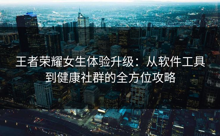 王者荣耀女生体验升级：从软件工具到健康社群的全方位攻略