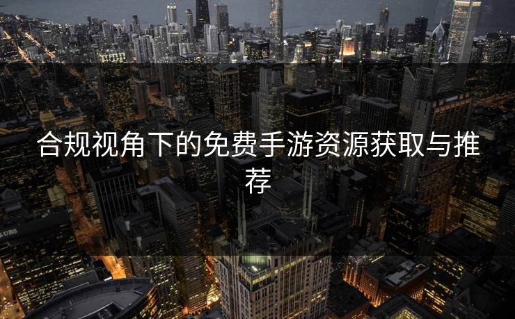 合规视角下的免费手游资源获取与推荐