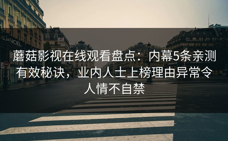 蘑菇影视在线观看盘点：内幕5条亲测有效秘诀，业内人士上榜理由异常令人情不自禁