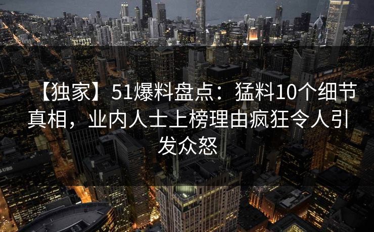 【独家】51爆料盘点：猛料10个细节真相，业内人士上榜理由疯狂令人引发众怒