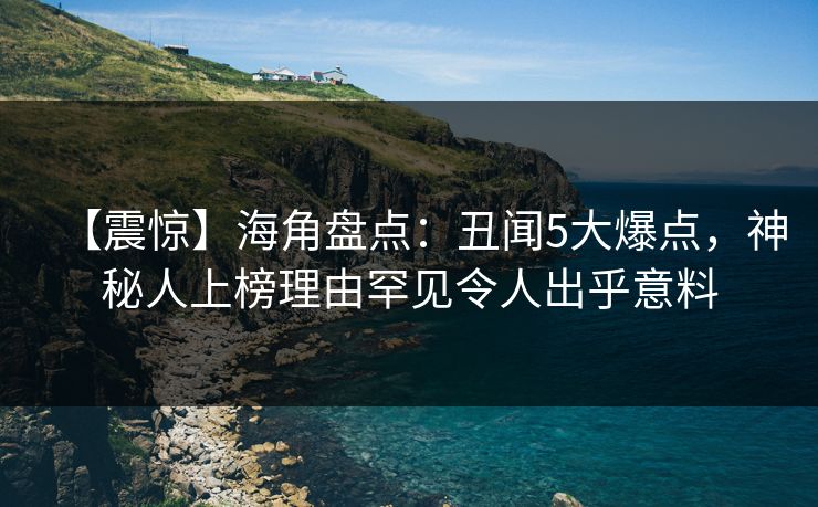 【震惊】海角盘点：丑闻5大爆点，神秘人上榜理由罕见令人出乎意料
