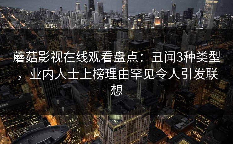 蘑菇影视在线观看盘点：丑闻3种类型，业内人士上榜理由罕见令人引发联想