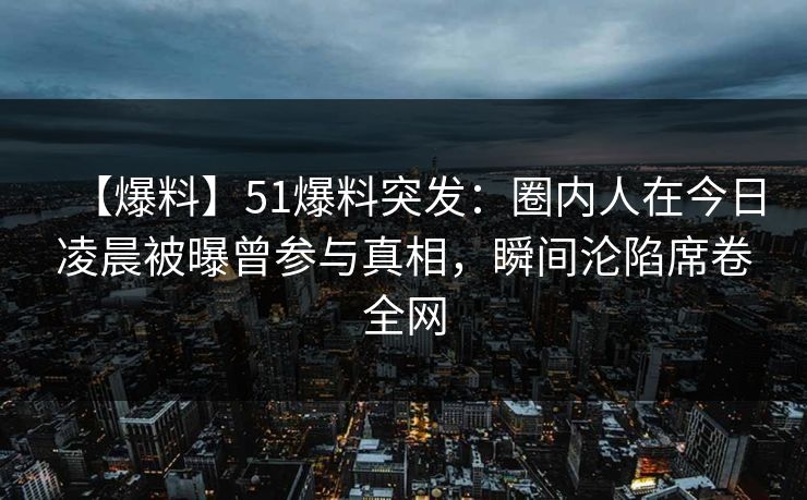 【爆料】51爆料突发：圈内人在今日凌晨被曝曾参与真相，瞬间沦陷席卷全网