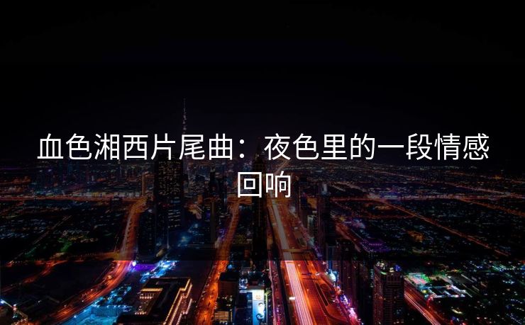 血色湘西片尾曲：夜色里的一段情感回响