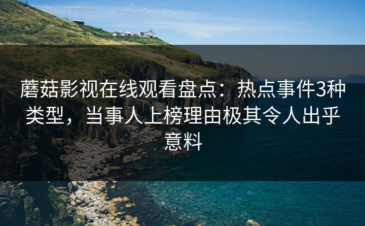 蘑菇影视在线观看盘点：热点事件3种类型，当事人上榜理由极其令人出乎意料