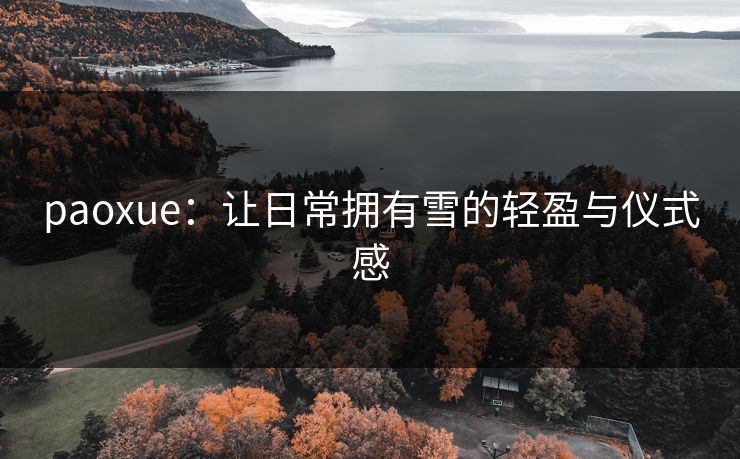 paoxue：让日常拥有雪的轻盈与仪式感