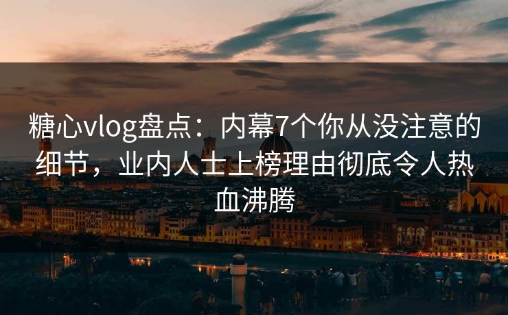 糖心vlog盘点：内幕7个你从没注意的细节，业内人士上榜理由彻底令人热血沸腾