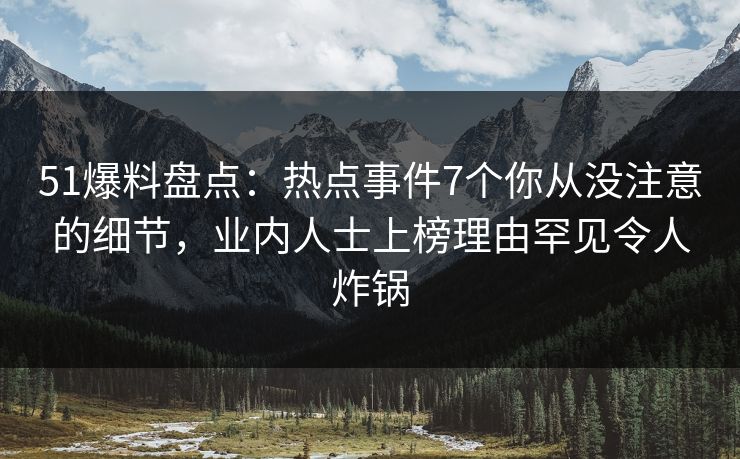 51爆料盘点：热点事件7个你从没注意的细节，业内人士上榜理由罕见令人炸锅