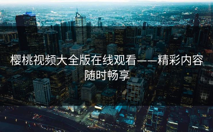 樱桃视频大全版在线观看——精彩内容随时畅享