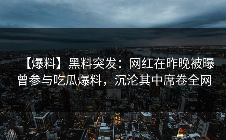 【爆料】黑料突发：网红在昨晚被曝曾参与吃瓜爆料，沉沦其中席卷全网
