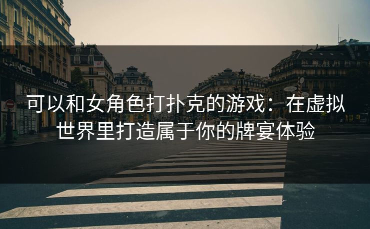 可以和女角色打扑克的游戏：在虚拟世界里打造属于你的牌宴体验