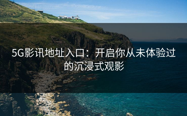 5G影讯地址入口：开启你从未体验过的沉浸式观影