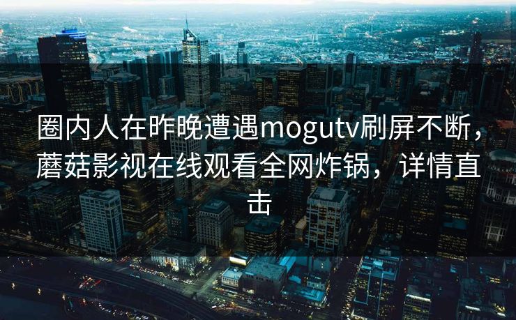 圈内人在昨晚遭遇mogutv刷屏不断，蘑菇影视在线观看全网炸锅，详情直击
