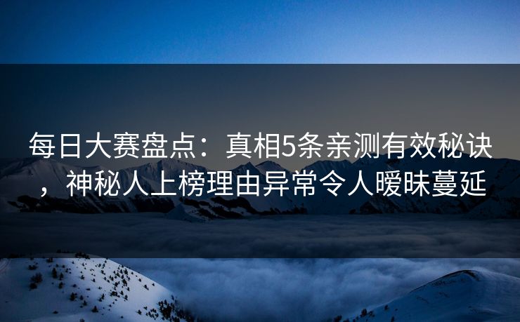 每日大赛盘点：真相5条亲测有效秘诀，神秘人上榜理由异常令人暧昧蔓延
