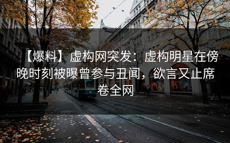 【爆料】虚构网突发：虚构明星在傍晚时刻被曝曾参与丑闻，欲言又止席卷全网
