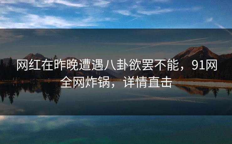 网红在昨晚遭遇八卦欲罢不能,91网全网炸锅,详情直击 网红在昨晚遭遇八卦欲罢不能,91网全网炸锅,详情直击